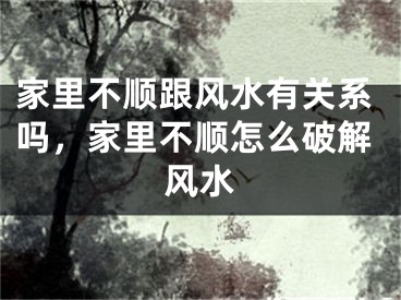 家里不顺跟风水有关系吗，家里不顺怎么破解风水