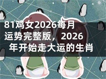 81鸡女2026每月运势完整版，2026年开始走大运的生肖