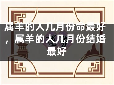 属羊的人几月份命最好,属羊的人几月份结婚最好