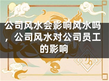 公司风水会影响风水吗，公司风水对公司员工的影响