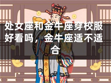 处女座和金牛座穿校服好看吗,金牛座适不适合
