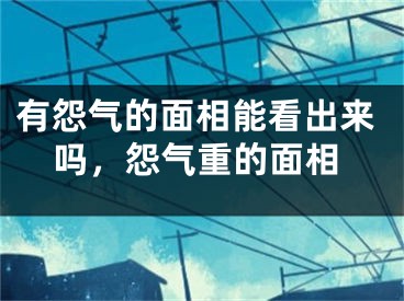 有怨气的面相能看出来吗，怨气重的面相