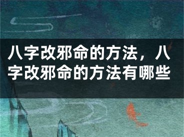 八字改邪命的方法,八字改邪命的方法有哪些