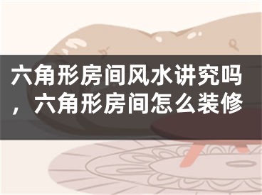 六角形房间风水讲究吗,六角形房间怎么装修
