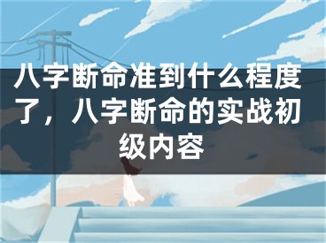 八字断命准到什么程度了，八字断命的实战初级内容