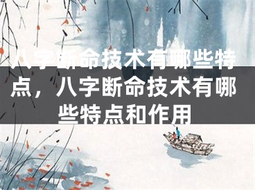 八字断命技术有哪些特点，八字断命技术有哪些特点和作用