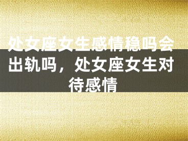 处女座女生感情稳吗会出轨吗,处女座女生对待感情