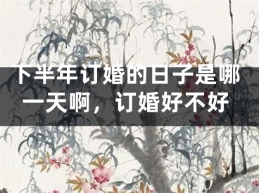 下半年订婚的日子是哪一天啊，订婚好不好
