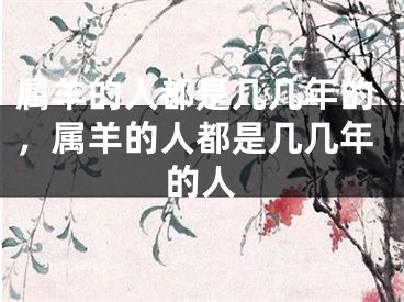 属羊的人都是几几年的,属羊的人都是几几年的人