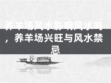 养羊场风水影响风水吗，养羊场兴旺与风水禁忌