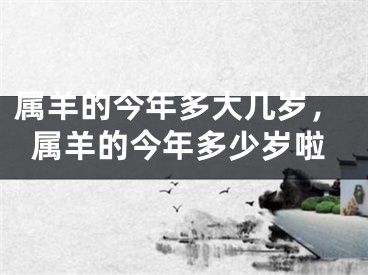 属羊的今年多大几岁,属羊的今年多少岁啦