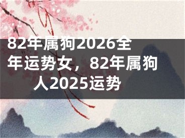 82年属狗2026全年运势女，82年属狗人2025运势