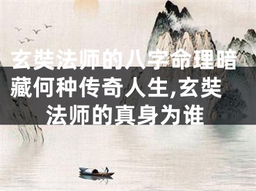 玄奘法师的八字命理暗藏何种传奇人生,玄奘法师的真身为谁