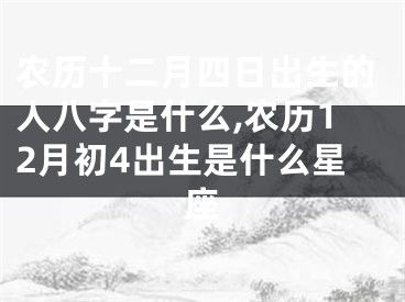 农历十二月四日出生的人八字是什么,农历12月初4出生是什么星座