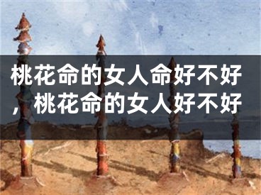 桃花命的女人命好不好，桃花命的女人好不好