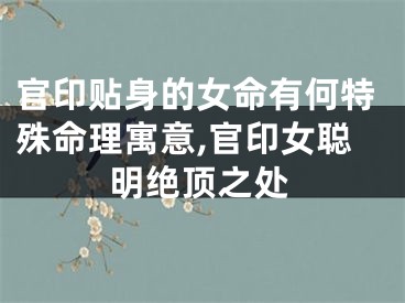 官印贴身的女命有何特殊命理寓意,官印女聪明绝顶之处