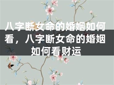 八字断女命的婚姻如何看，八字断女命的婚姻如何看财运