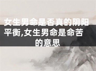 女生男命是否真的阴阳平衡,女生男命是命苦的意思