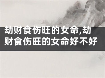 劫财食伤旺的女命,劫财食伤旺的女命好不好