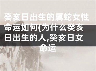 癸亥日出生的属蛇女性命运如何(为什么癸亥日出生的人,癸亥日女命运