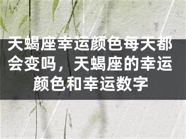 天蝎座幸运颜色每天都会变吗，天蝎座的幸运颜色和幸运数字