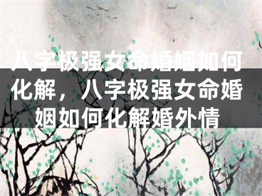 八字极强女命婚姻如何化解,八字极强女命婚姻如何化解婚外情
