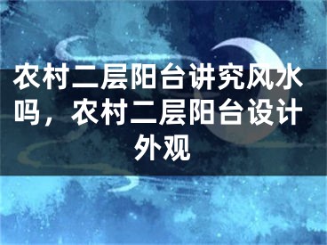 农村二层阳台讲究风水吗,农村二层阳台设计外观