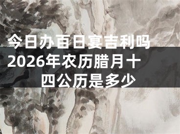 今日办百日宴吉利吗 2026年农历腊月十四公历是多少