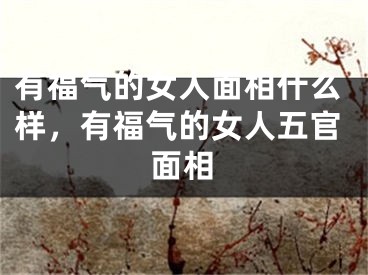 有福气的女人面相什么样，有福气的女人五官面相