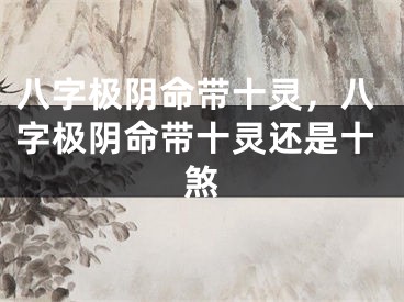 八字极阴命带十灵,八字极阴命带十灵还是十煞