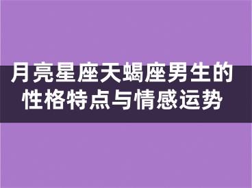 月亮星座天蝎座男生的性格特点与情感运势