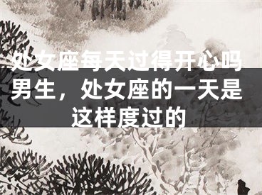 处女座每天过得开心吗男生，处女座的一天是这样度过的