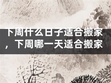 下周什么日子适合搬家，下周哪一天适合搬家