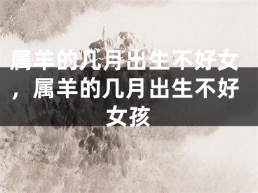 属羊的几月出生不好女，属羊的几月出生不好女孩