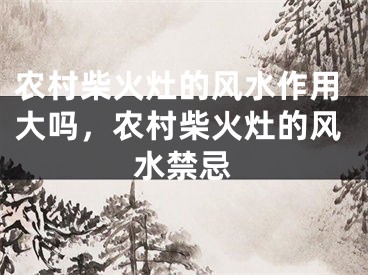 农村柴火灶的风水作用大吗，农村柴火灶的风水禁忌