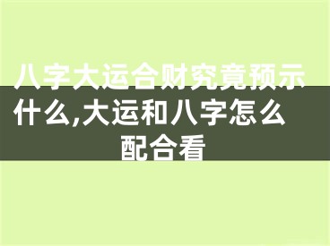 八字大运合财究竟预示什么,大运和八字怎么配合看