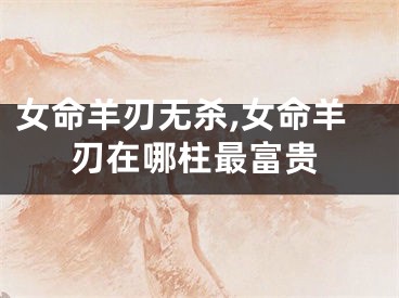 女命羊刃无杀,女命羊刃在哪柱最富贵