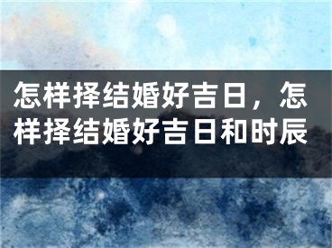 怎样择结婚好吉日，怎样择结婚好吉日和时辰