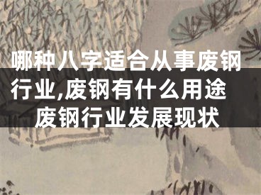 哪种八字适合从事废钢行业,废钢有什么用途废钢行业发展现状