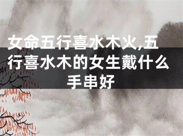 女命五行喜水木火,五行喜水木的女生戴什么手串好