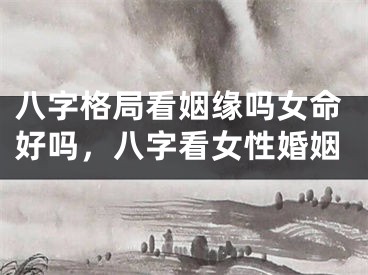 八字格局看姻缘吗女命好吗,八字看女性婚姻