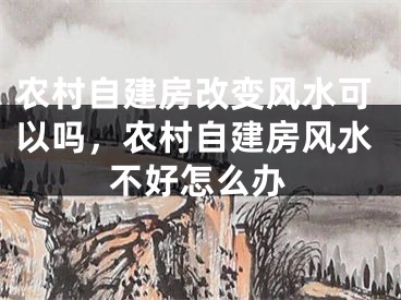 农村自建房改变风水可以吗，农村自建房风水不好怎么办