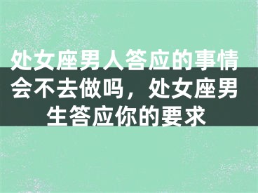 处女座男人答应的事情会不去做吗，处女座男生答应你的要求