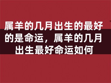 属羊的几月出生的最好的是命运,属羊的几月出生最好命运如何