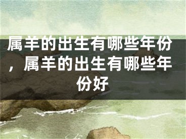 属羊的出生有哪些年份，属羊的出生有哪些年份好