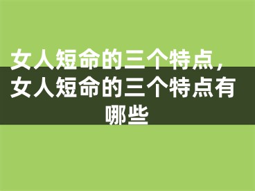 女人短命的三个特点，女人短命的三个特点有哪些