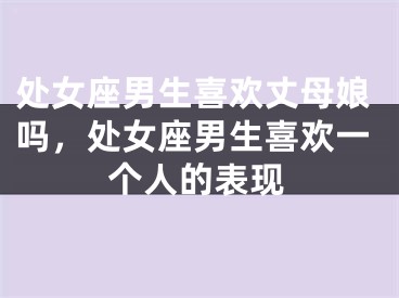 处女座男生喜欢丈母娘吗，处女座男生喜欢一个人的表现