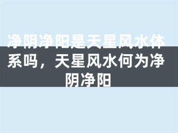 净阴净阳是天星风水体系吗，天星风水何为净阴净阳