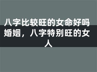 八字比较旺的女命好吗婚姻，八字特别旺的女人