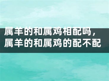 属羊的和属鸡相配吗，属羊的和属鸡的配不配